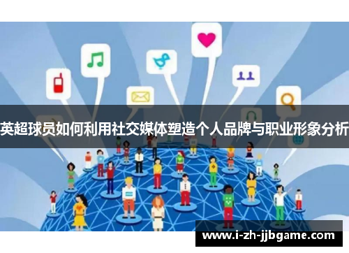 英超球员如何利用社交媒体塑造个人品牌与职业形象分析 英超球员如何利用社交媒体塑造个人品牌与职业形象分析