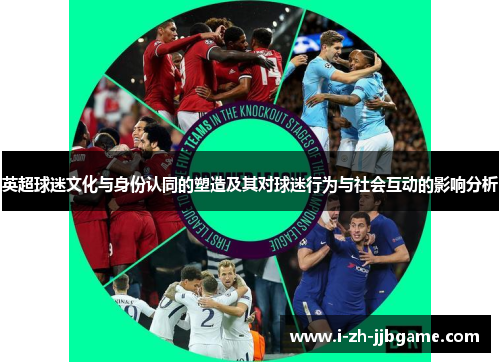 英超球迷文化与身份认同的塑造及其对球迷行为与社会互动的影响分析 英超球迷文化与身份认同的塑造及其对球迷行为与社会互动的影响分析