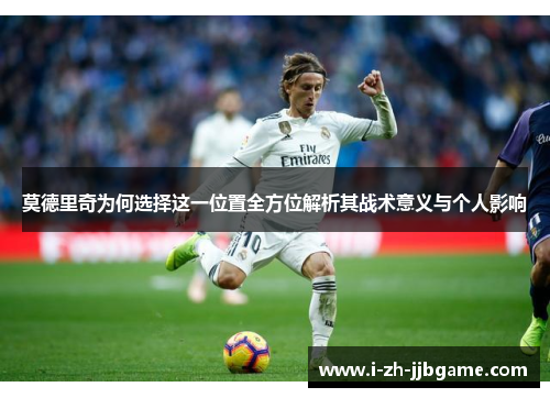 莫德里奇为何选择这一位置全方位解析其战术意义与个人影响 莫德里奇为何选择这一位置全方位解析其战术意义与个人影响