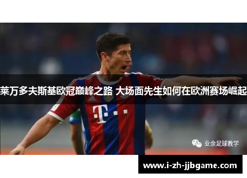 莱万多夫斯基欧冠巅峰之路 大场面先生如何在欧洲赛场崛起 莱万多夫斯基欧冠巅峰之路 大场面先生如何在欧洲赛场崛起