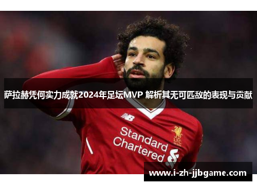 萨拉赫凭何实力成就2024年足坛MVP 解析其无可匹敌的表现与贡献