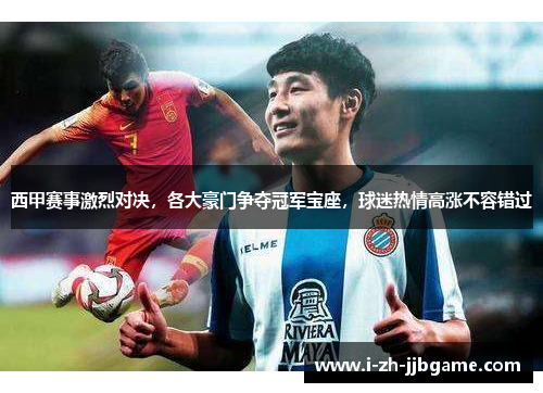 西甲赛事激烈对决,各大豪门争夺冠军宝座,球迷热情高涨不容错过 西甲赛事激烈对决,各大豪门争夺冠军宝座,球迷热情高涨不容错过