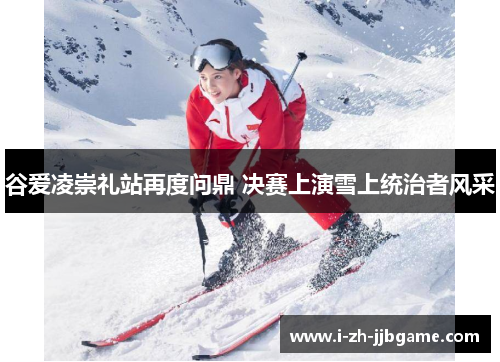 谷爱凌崇礼站再度问鼎 决赛上演雪上统治者风采 谷爱凌崇礼站再度问鼎 决赛上演雪上统治者风采