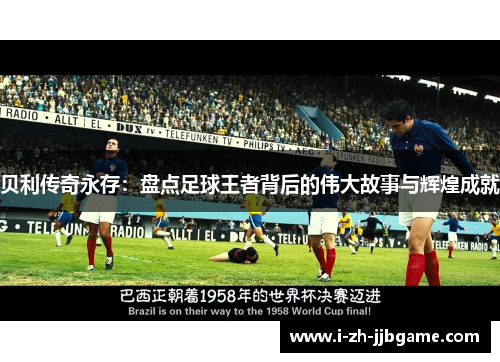 贝利传奇永存:盘点足球王者背后的伟大故事与辉煌成就 贝利传奇永存:盘点足球王者背后的伟大故事与辉煌成就