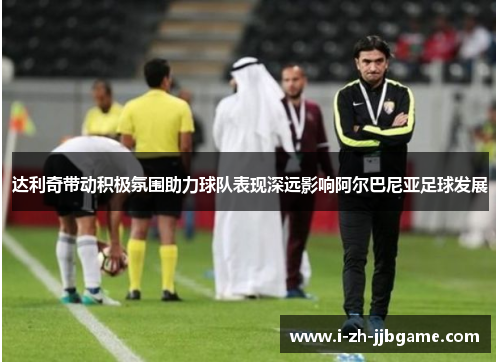 达利奇带动积极氛围助力球队表现深远影响阿尔巴尼亚足球发展 达利奇带动积极氛围助力球队表现深远影响阿尔巴尼亚足球发展