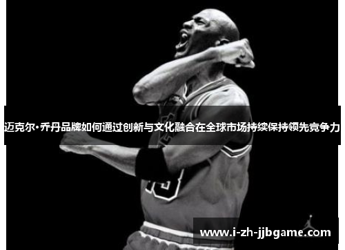 迈克尔·乔丹品牌如何通过创新与文化融合在全球市场持续保持领先竞争力 迈克尔·乔丹品牌如何通过创新与文化融合在全球市场持续保持领先竞争力