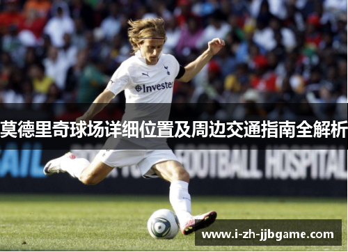 莫德里奇球场详细位置及周边交通指南全解析
