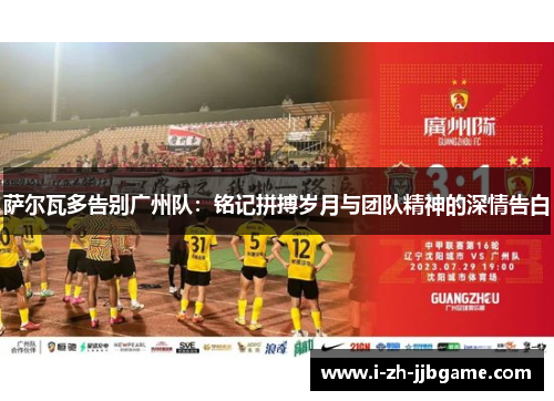 萨尔瓦多告别广州队：铭记拼搏岁月与团队精神的深情告白