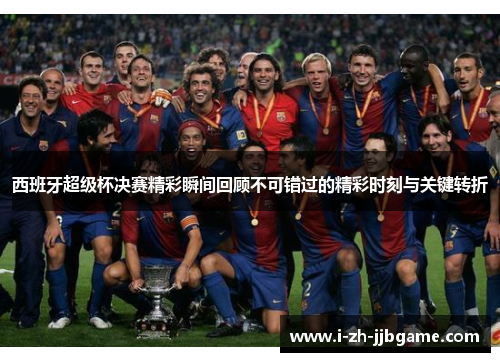 西班牙超级杯决赛精彩瞬间回顾不可错过的精彩时刻与关键转折 西班牙超级杯决赛精彩瞬间回顾不可错过的精彩时刻与关键转折
