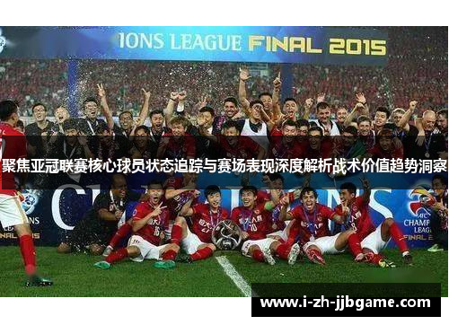 聚焦亚冠联赛核心球员状态追踪与赛场表现深度解析战术价值趋势洞察