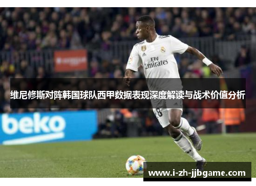 维尼修斯对阵韩国球队西甲数据表现深度解读与战术价值分析