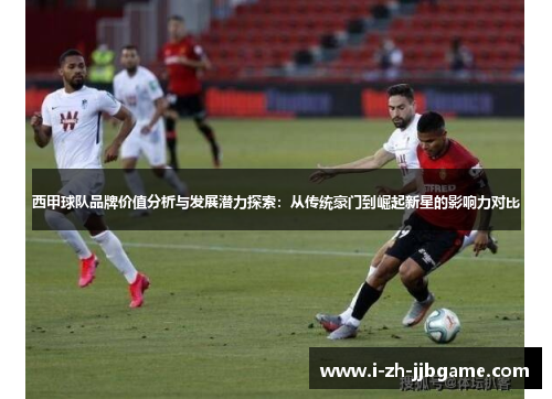 西甲球队品牌价值分析与发展潜力探索：从传统豪门到崛起新星的影响力对比