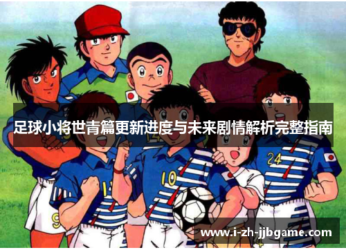 足球小将世青篇更新进度与未来剧情解析完整指南