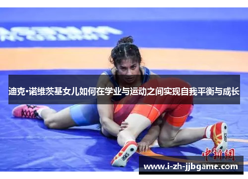 迪克·诺维茨基女儿如何在学业与运动之间实现自我平衡与成长