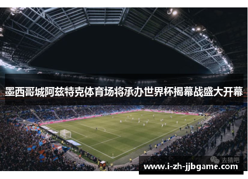 墨西哥城阿兹特克体育场将承办世界杯揭幕战盛大开幕