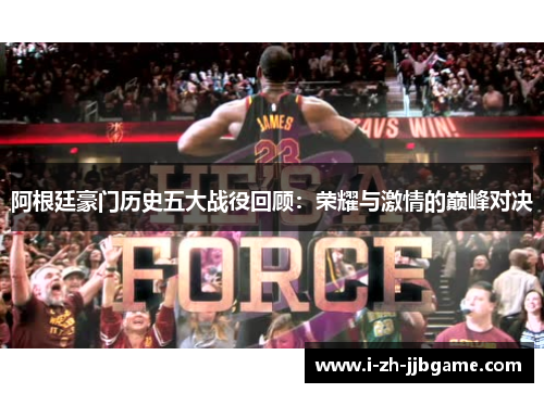 阿根廷豪门历史五大战役回顾：荣耀与激情的巅峰对决