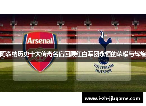 阿森纳历史十大传奇名宿回顾红白军团永恒的荣耀与辉煌