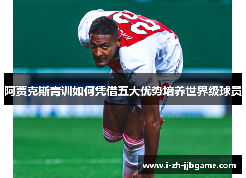 阿贾克斯青训如何凭借五大优势培养世界级球员