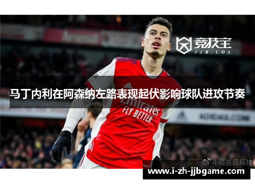 马丁内利在阿森纳左路表现起伏影响球队进攻节奏