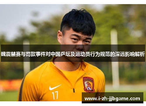 魏震禁赛与罚款事件对中国乒坛及运动员行为规范的深远影响解析