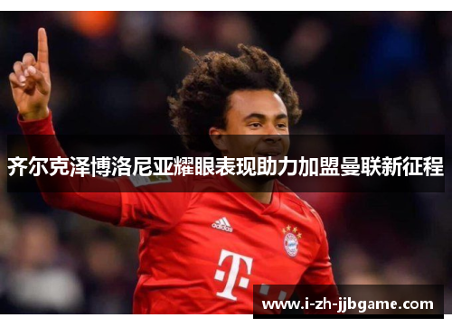 齐尔克泽博洛尼亚耀眼表现助力加盟曼联新征程