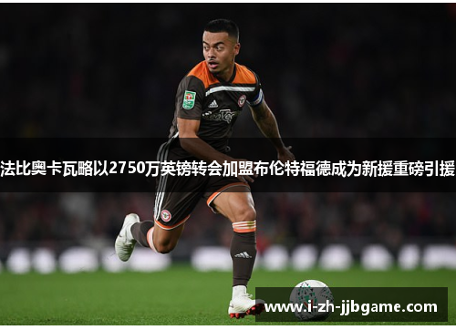 法比奥卡瓦略以2750万英镑转会加盟布伦特福德成为新援重磅引援 法比奥卡瓦略以2750万英镑转会加盟布伦特福德成为新援重磅引援