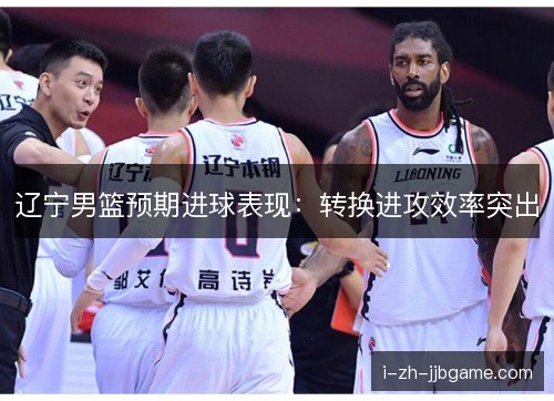 辽宁男篮预期进球表现：转换进攻效率突出