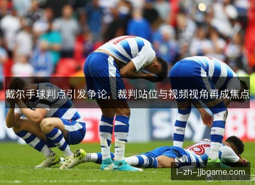 戴尔手球判点引发争论，裁判站位与视频视角再成焦点